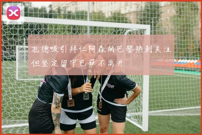 孔德吸引拜仁阿森纳巴黎热刺关注但坚定留守巴萨不离开
