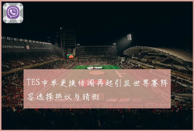 TES中单更换传闻再起引发世界赛阵容选择热议与猜测