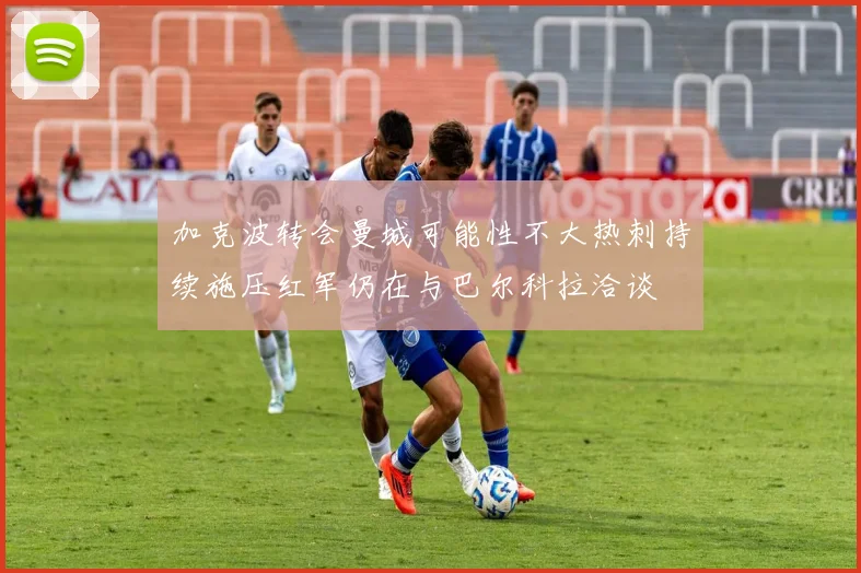 加克波转会曼城可能性不大热刺持续施压红军仍在与巴尔科拉洽谈