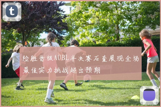 险胜晋级AUBL半决赛石奎展现全场最佳实力挑战超出预期