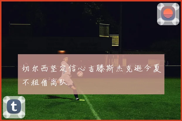 切尔西坚定信心吉滕斯杰克逊今夏不租借离队