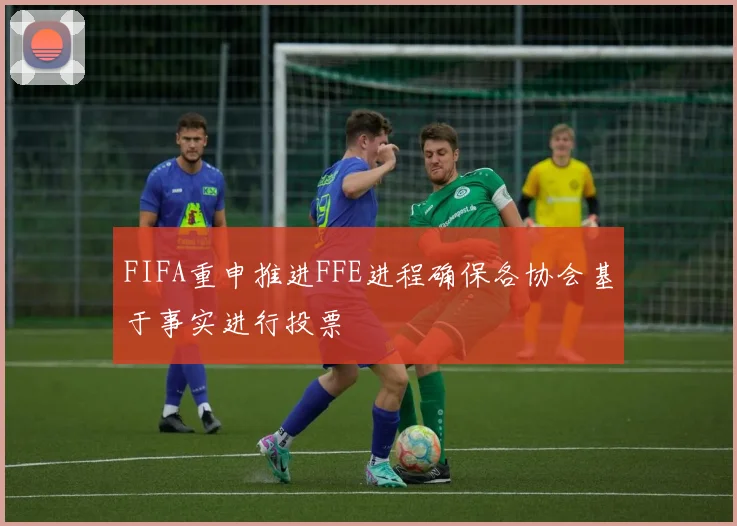 FIFA重申推进FFE进程确保各协会基于事实进行投票