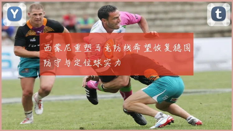 西蒙尼重塑马竞防线希望恢复稳固防守与定位球实力