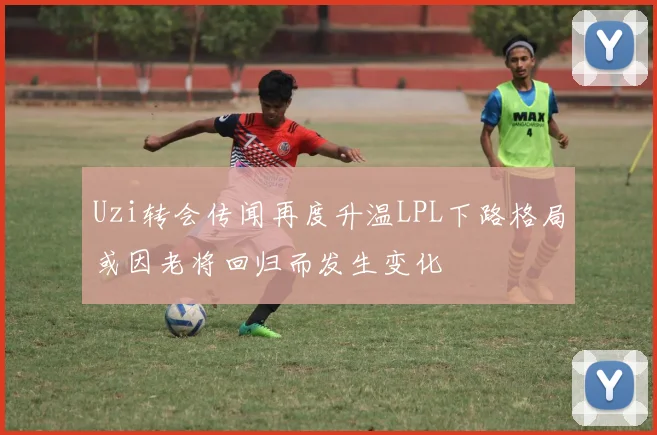 Uzi转会传闻再度升温LPL下路格局或因老将回归而发生变化
