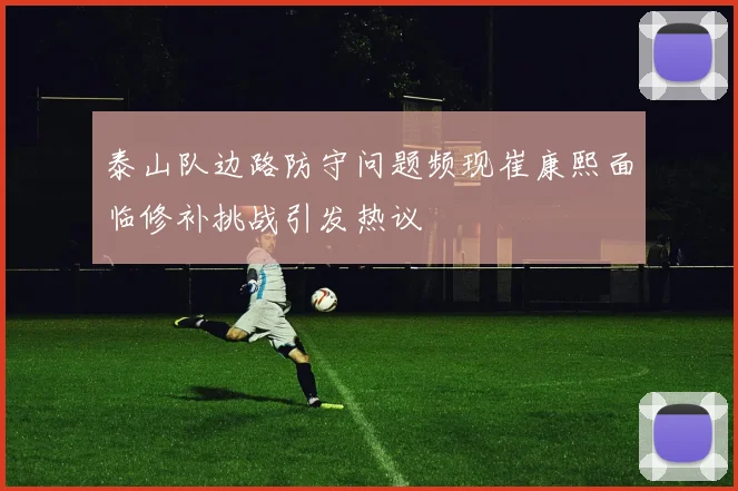 泰山队边路防守问题频现崔康熙面临修补挑战引发热议