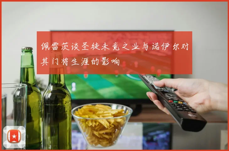佩雷茨谈圣徒未竟之业与诺伊尔对其门将生涯的影响