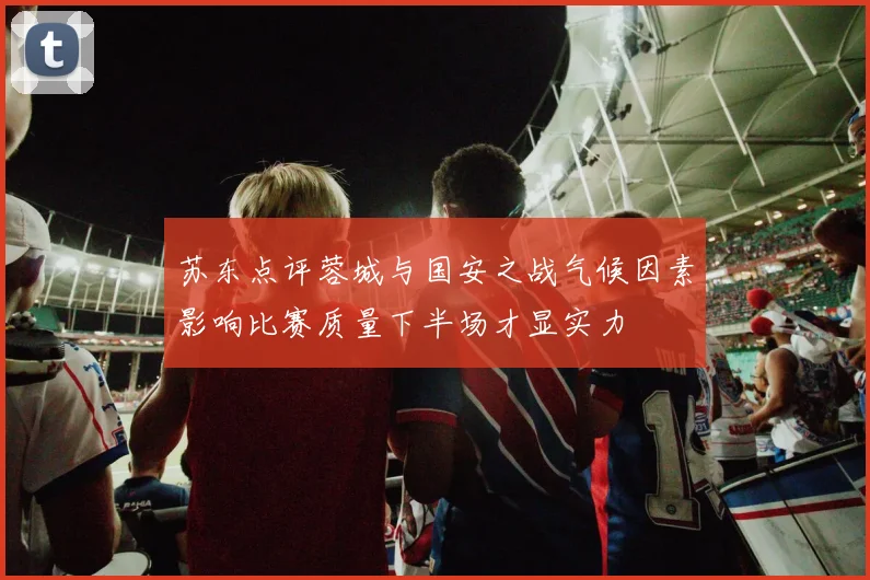 苏东点评蓉城与国安之战气候因素影响比赛质量下半场才显实力