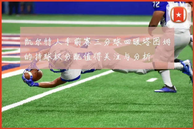 凯尔特人季前赛三分球回暖塔图姆的持球权分配值得关注与分析