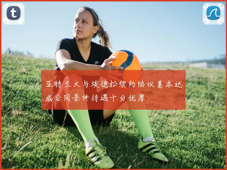 亚特兰大与埃德松续约协议基本达成合同条件待遇十分优厚