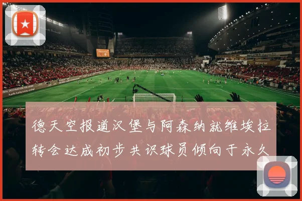 德天空报道汉堡与阿森纳就维埃拉转会达成初步共识球员倾向于永久加盟
