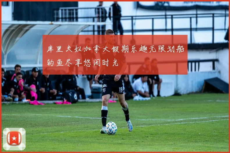 库里夫妇加拿大假期乐趣无限划船钓鱼尽享悠闲时光