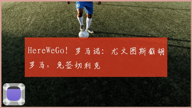 HereWeGo！罗马诺：尤文图斯截胡罗马，免签切利克