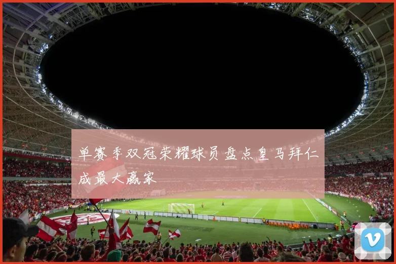 单赛季双冠荣耀球员盘点皇马拜仁成最大赢家
