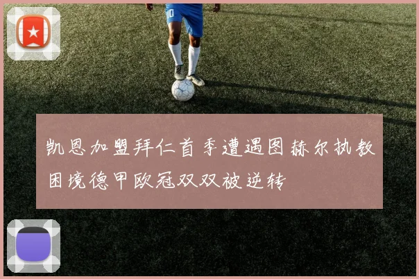 凯恩加盟拜仁首季遭遇图赫尔执教困境德甲欧冠双双被逆转