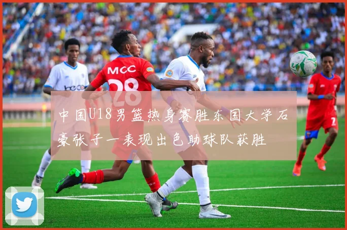 中国U18男篮热身赛胜东国大学石洺豪张子一表现出色助球队获胜
