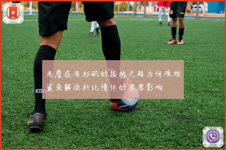 老詹在洛杉矶的接纳之路为何艰难鲨鱼解读科比情怀的深厚影响