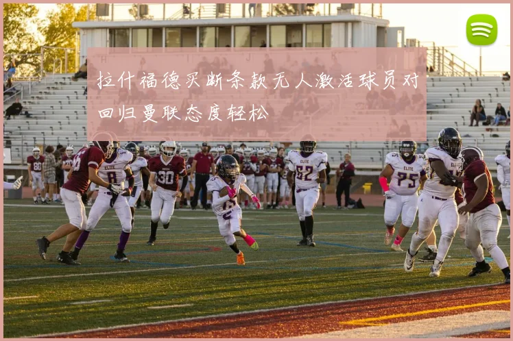 拉什福德买断条款无人激活球员对回归曼联态度轻松