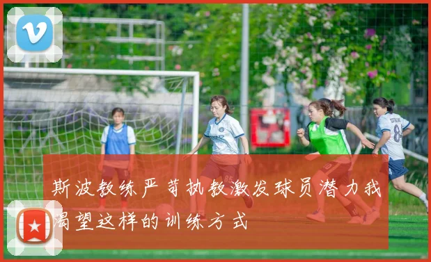斯波教练严苛执教激发球员潜力我渴望这样的训练方式
