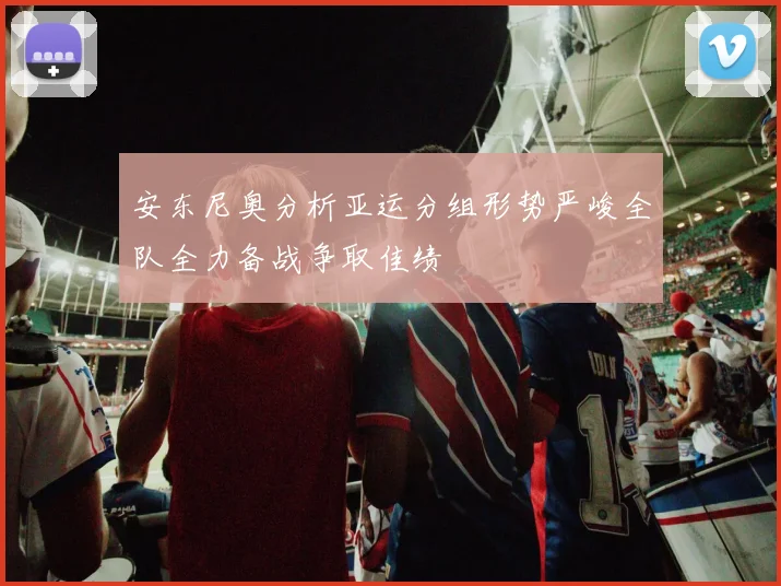 安东尼奥分析亚运分组形势严峻全队全力备战争取佳绩